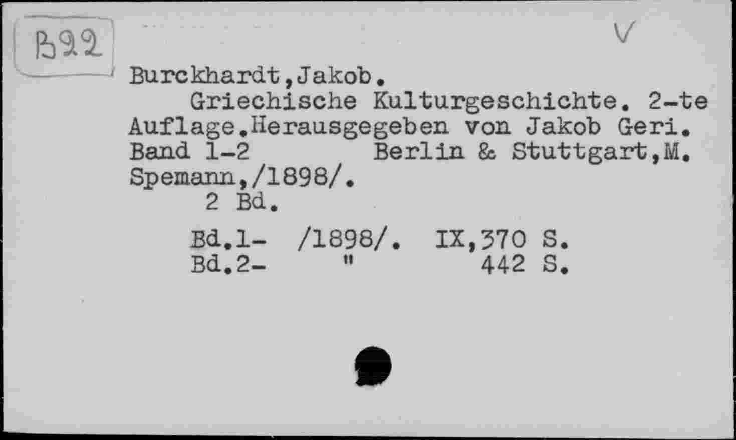 ﻿Burckhardt,Jakob.
Griechische Kulturgeschichte. 2-te Aufläge.Herausgegeben von Jakob Geri. Band 1-2	Berlin & Stuttgart,M.
Spemann,/1898/.
2 Bd.
Bd.l- /1898/. IX,370 S.
Bd.2-	"	442 S.